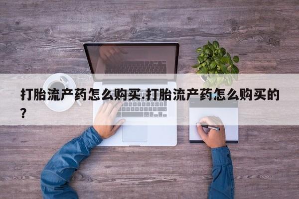 私人诊所打胎药打胎流产药怎么购买.打胎流产药怎么购买的?