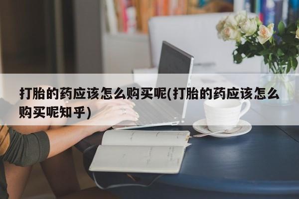 私人诊所打胎药打胎的药应该怎么购买呢(打胎的药应该怎么购买呢知乎)