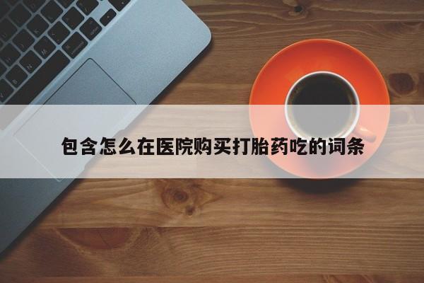 私人诊所打胎药包含怎么在医院购买打胎药吃的词条